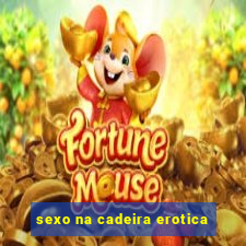 sexo na cadeira erotica